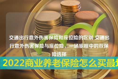 交通出行意外伤害保险和座位险的区别 交通出行意外伤害保险与座位险，一场旅程中的双保险选择