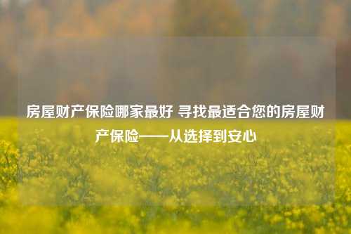 房屋财产保险哪家最好 寻找最适合您的房屋财产保险——从选择到安心