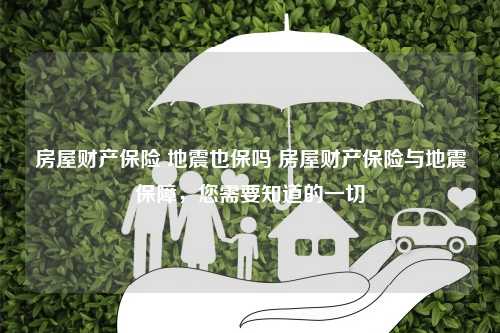 房屋财产保险 地震也保吗 房屋财产保险与地震保障，您需要知道的一切