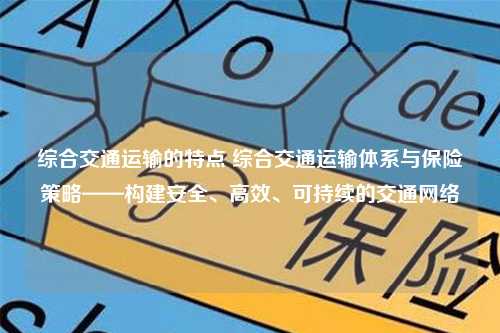 综合交通运输的特点 综合交通运输体系与保险策略——构建安全、高效、可持续的交通网络