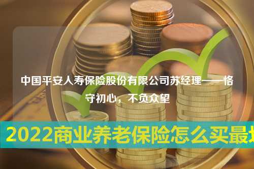 中国平安人寿保险股份有限公司苏经理——恪守初心，不负众望