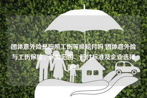 团体意外险是按照工伤等级赔付吗 团体意外险与工伤保险，保障范围、赔付标准及企业选择策略