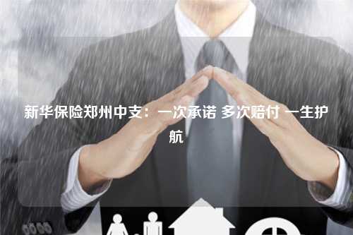 新华保险郑州中支：一次承诺 多次赔付 一生护航