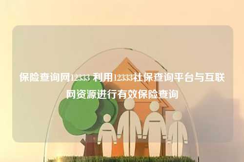 保险查询网12333 利用12333社保查询平台与互联网资源进行有效保险查询