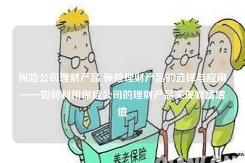 保险公司理财产品 保险理财产品的选择与应用——如何利用保险公司的理财产品实现财富增值