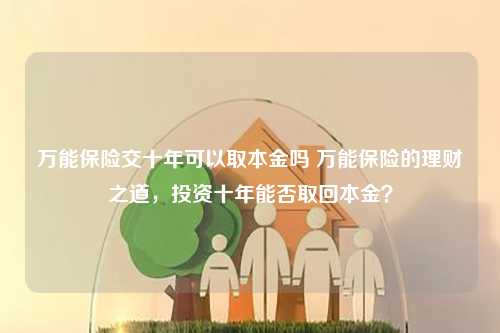 万能保险交十年可以取本金吗 万能保险的理财之道，投资十年能否取回本金？