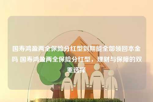 国寿鸿盈两全保险分红型到期能全部领回本金吗 国寿鸿盈两全保险分红型，理财与保障的双重选择