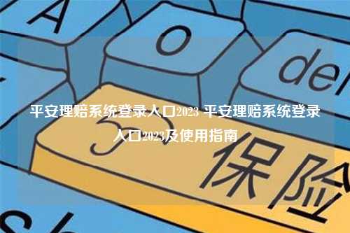 平安理赔系统登录入口2023 平安理赔系统登录入口2023及使用指南