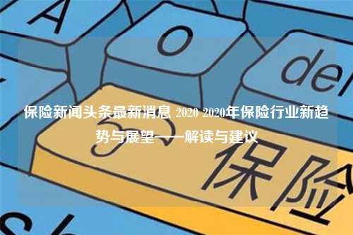 保险新闻头条最新消息 2020 2020年保险行业新趋势与展望——解读与建议