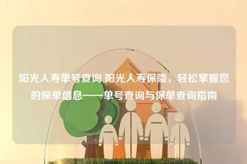 阳光人寿单号查询 阳光人寿保险，轻松掌握您的保单信息——单号查询与保单查询指南