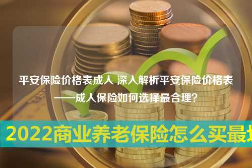 平安保险价格表成人 深入解析平安保险价格表——成人保险如何选择最合理？