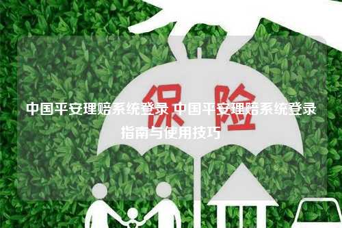 中国平安理赔系统登录 中国平安理赔系统登录指南与使用技巧