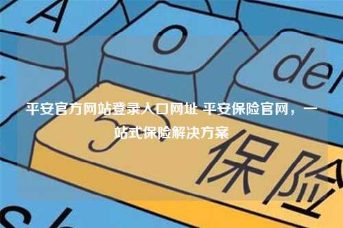 平安官方网站登录入口网址 平安保险官网，一站式保险解决方案