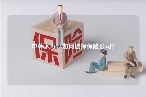 中韩人寿：如何选择保险公司？