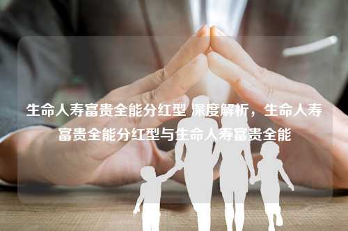 生命人寿富贵全能分红型 深度解析，生命人寿富贵全能分红型与生命人寿富贵全能