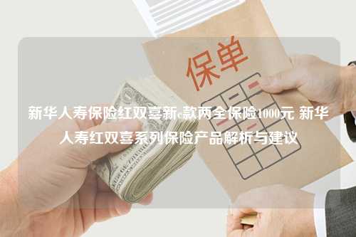 新华人寿保险红双喜新c款两全保险1000元 新华人寿红双喜系列保险产品解析与建议