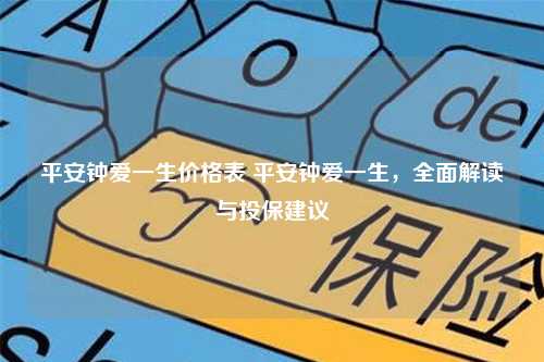 平安钟爱一生价格表 平安钟爱一生，全面解读与投保建议