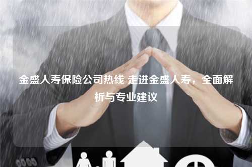 金盛人寿保险公司热线 走进金盛人寿，全面解析与专业建议