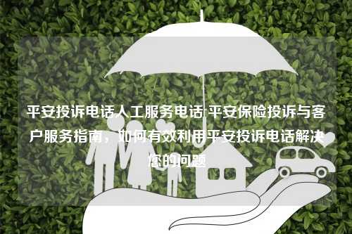 平安投诉电话人工服务电话 平安保险投诉与客户服务指南，如何有效利用平安投诉电话解决您的问题