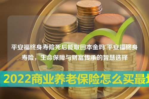 平安福终身寿险死后能取回本金吗 平安福终身寿险，生命保障与财富传承的智慧选择