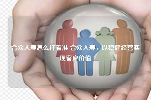 合众人寿怎么样看准 合众人寿，以稳健经营实现客户价值