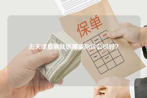 去天津看病就医哪家陪诊公司好？