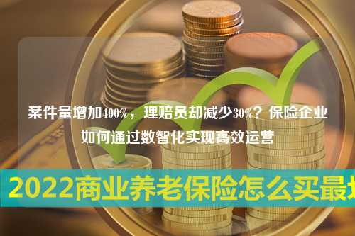 案件量增加400%，理赔员却减少30%？保险企业如何通过数智化实现高效运营