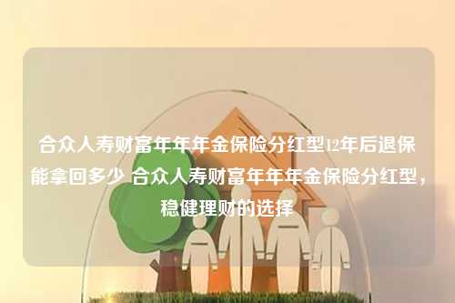 合众人寿财富年年年金保险分红型12年后退保能拿回多少 合众人寿财富年年年金保险分红型，稳健理财的选择