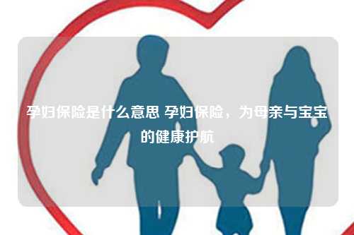 孕妇保险是什么意思 孕妇保险，为母亲与宝宝的健康护航