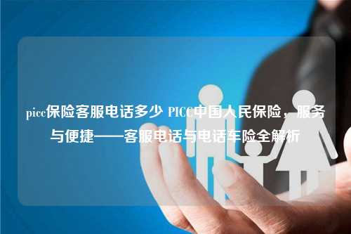 picc保险客服电话多少 PICC中国人民保险，服务与便捷——客服电话与电话车险全解析