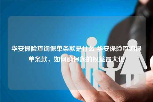 华安保险查询保单条款是什么 华安保险查询保单条款，如何确保您的权益最大化