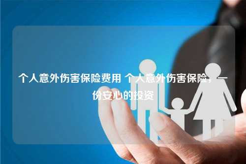 个人意外伤害保险费用 个人意外伤害保险，一份安心的投资