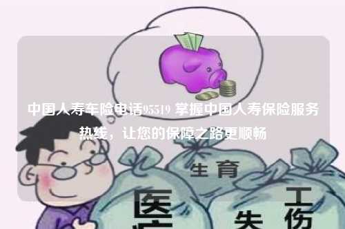 中国人寿车险电话95519 掌握中国人寿保险服务热线，让您的保障之路更顺畅