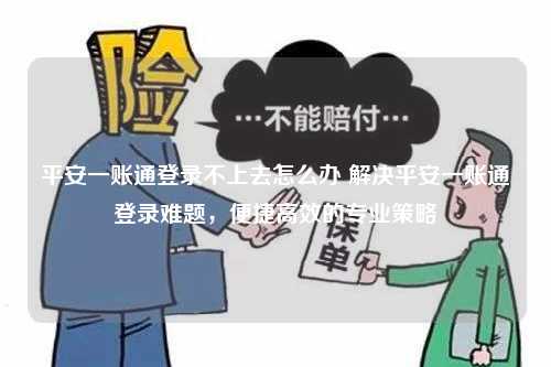 平安一账通登录不上去怎么办 解决平安一账通登录难题，便捷高效的专业策略