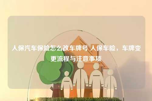 人保汽车保险怎么改车牌号 人保车险，车牌变更流程与注意事项