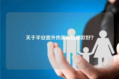 关于平安意外伤害保险哪款好？