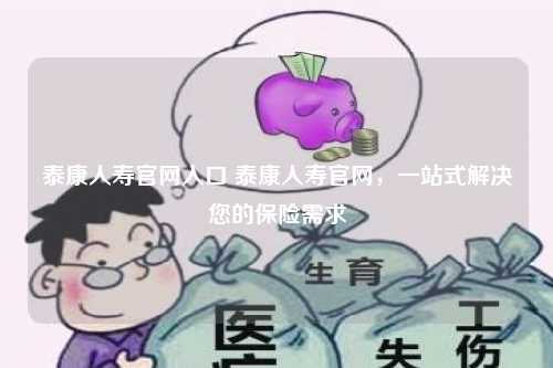 泰康人寿官网入口 泰康人寿官网，一站式解决您的保险需求