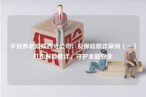 平安养老险陕西分公司：反保险欺诈案例（一）打击保险欺诈，守护金融安全