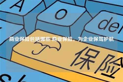 商业保险包括哪些 商业保险，为企业保驾护航