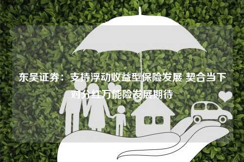 东吴证券：支持浮动收益型保险发展 契合当下对分红万能险发展期待