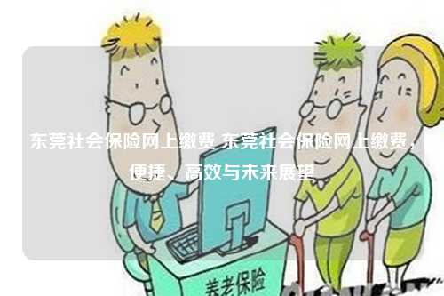 东莞社会保险网上缴费 东莞社会保险网上缴费，便捷、高效与未来展望