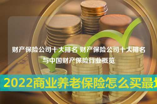 财产保险公司十大排名 财产保险公司十大排名与中国财产保险行业概览