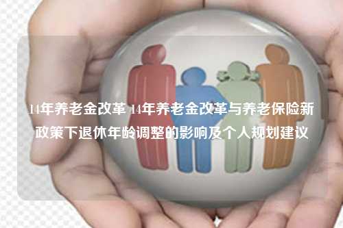 14年养老金改革 14年养老金改革与养老保险新政策下退休年龄调整的影响及个人规划建议