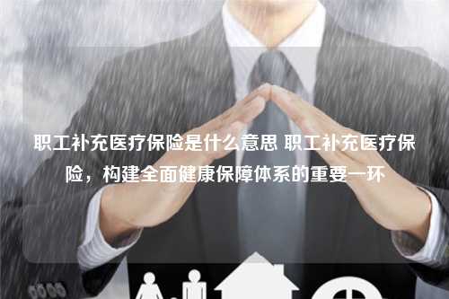 职工补充医疗保险是什么意思 职工补充医疗保险，构建全面健康保障体系的重要一环