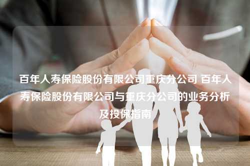 百年人寿保险股份有限公司重庆分公司 百年人寿保险股份有限公司与重庆分公司的业务分析及投保指南