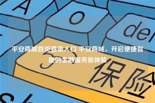 平安商城首页登录入口 平安商城，开启便捷智能的金融服务新体验