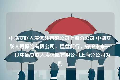 中德安联人寿保险有限公司上海分公司 中德安联人寿保险有限公司，稳健前行，守护未来——以中德安联人寿保险有限公司上海分公司为例