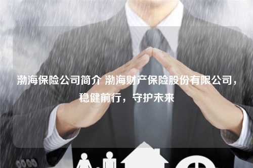 渤海保险公司简介 渤海财产保险股份有限公司，稳健前行，守护未来