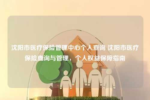 沈阳市医疗保险管理中心个人查询 沈阳市医疗保险查询与管理，个人权益保障指南