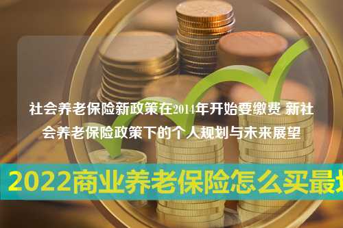 社会养老保险新政策在2014年开始要缴费 新社会养老保险政策下的个人规划与未来展望